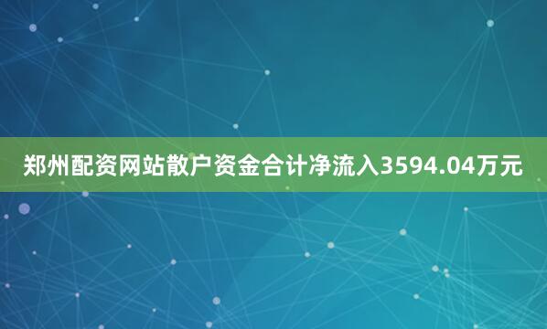 郑州配资网站散户资金合计净流入3594.04万元