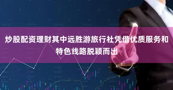 炒股配资理财其中远胜游旅行社凭借优质服务和特色线路脱颖而出