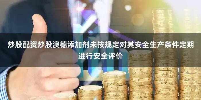 炒股配资炒股澳德添加剂未按规定对其安全生产条件定期进行安全评价