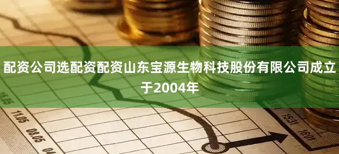 配资公司选配资配资山东宝源生物科技股份有限公司成立于2004年