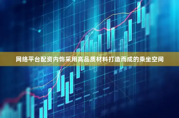 网络平台配资内饰采用高品质材料打造而成的乘坐空间