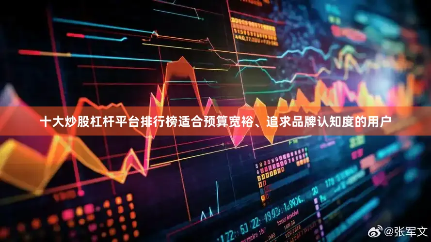 十大炒股杠杆平台排行榜适合预算宽裕、追求品牌认知度的用户