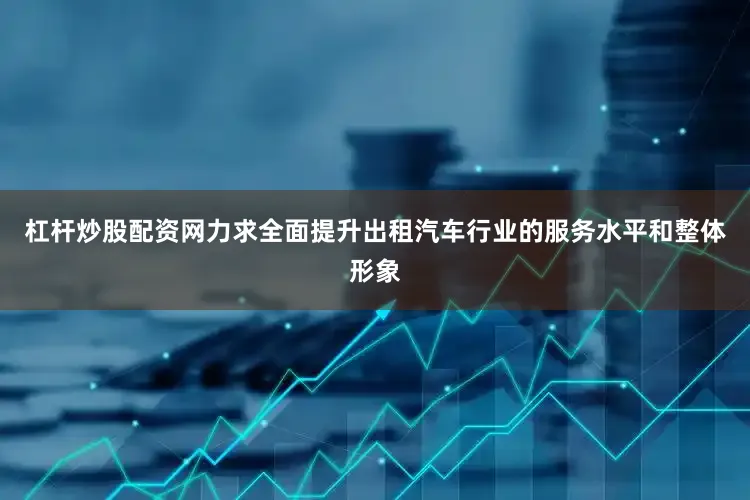 杠杆炒股配资网力求全面提升出租汽车行业的服务水平和整体形象