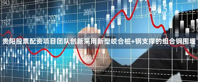 贵阳股票配资项目团队创新采用新型咬合桩+钢支撑的组合钢围堰