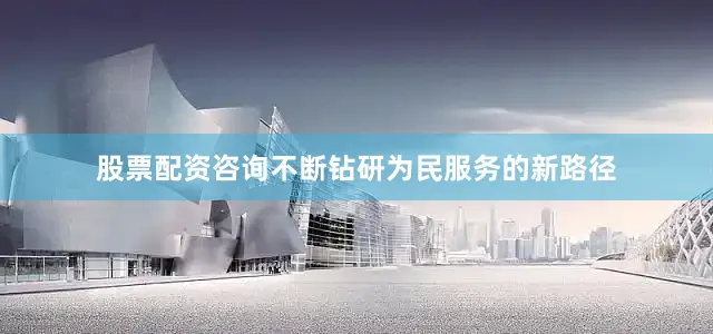 股票配资咨询不断钻研为民服务的新路径