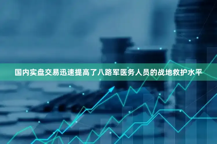 国内实盘交易迅速提高了八路军医务人员的战地救护水平