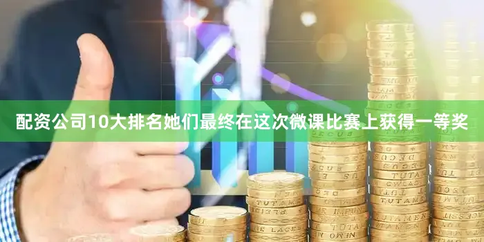 配资公司10大排名她们最终在这次微课比赛上获得一等奖