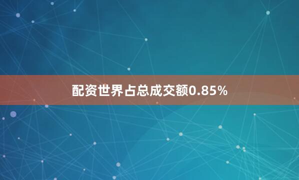 配资世界占总成交额0.85%