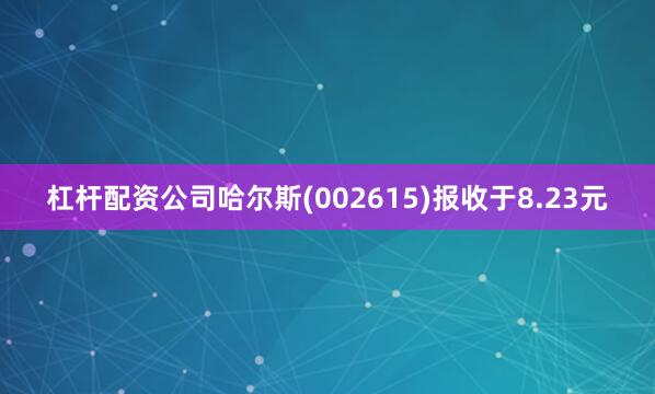 杠杆配资公司哈尔斯(002615)报收于8.23元