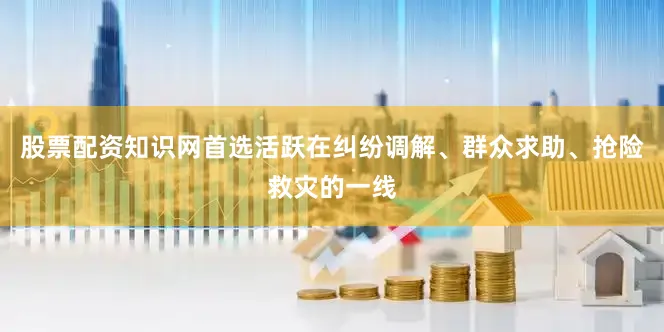 股票配资知识网首选活跃在纠纷调解、群众求助、抢险救灾的一线