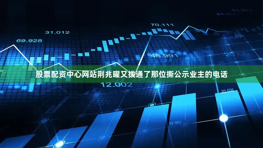 股票配资中心网站荆兆曜又拨通了那位撕公示业主的电话