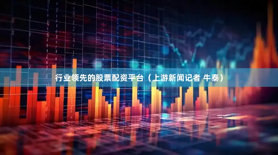 行业领先的股票配资平台（上游新闻记者 牛泰）