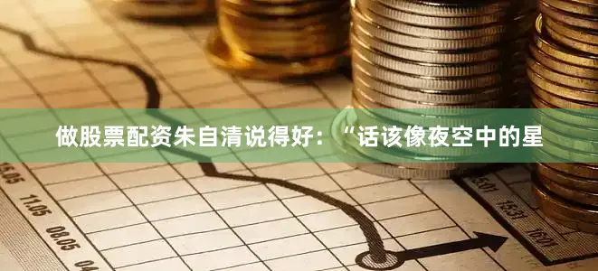 做股票配资朱自清说得好:“话该像夜空中的星