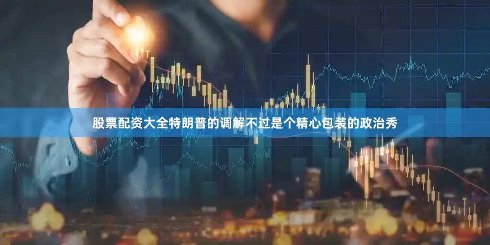 股票配资大全特朗普的调解不过是个精心包装的政治秀