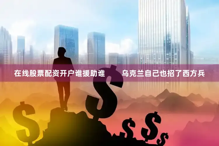 在线股票配资开户谁援助谁        乌克兰自己也招了西方兵