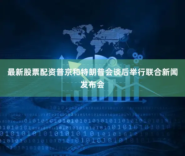 最新股票配资普京和特朗普会谈后举行联合新闻发布会