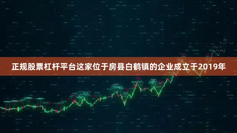 正规股票杠杆平台这家位于房县白鹤镇的企业成立于2019年