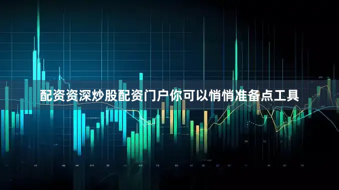 配资资深炒股配资门户你可以悄悄准备点工具