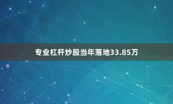 专业杠杆炒股当年落地33.85万