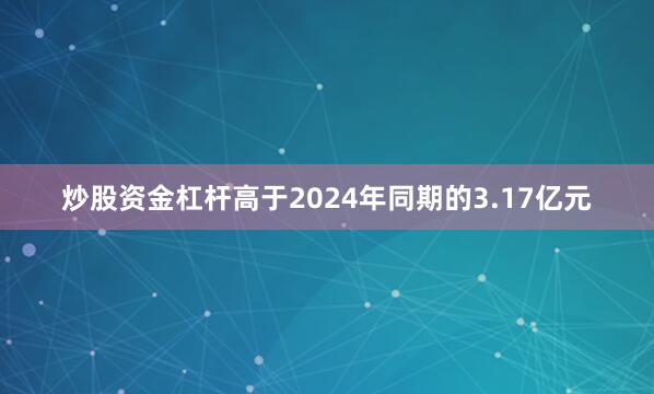 炒股资金杠杆高于2024年同期的3.17亿元