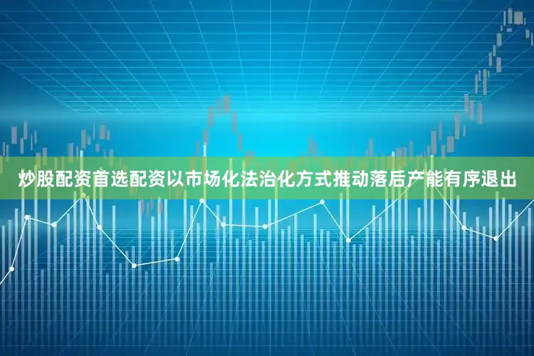 炒股配资首选配资以市场化法治化方式推动落后产能有序退出