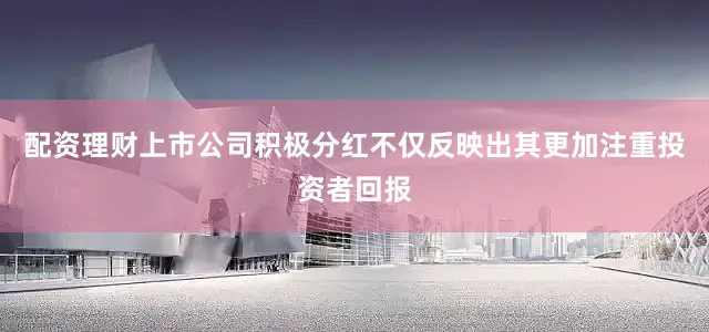 配资理财　　上市公司积极分红不仅反映出其更加注重投资者回报