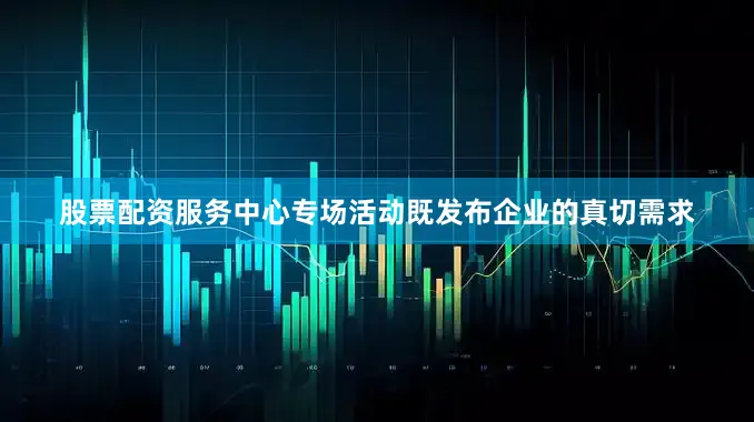 股票配资服务中心 专场活动既发布企业的真切需求