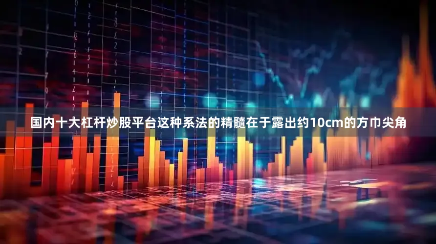 国内十大杠杆炒股平台这种系法的精髓在于露出约10cm的方巾尖角
