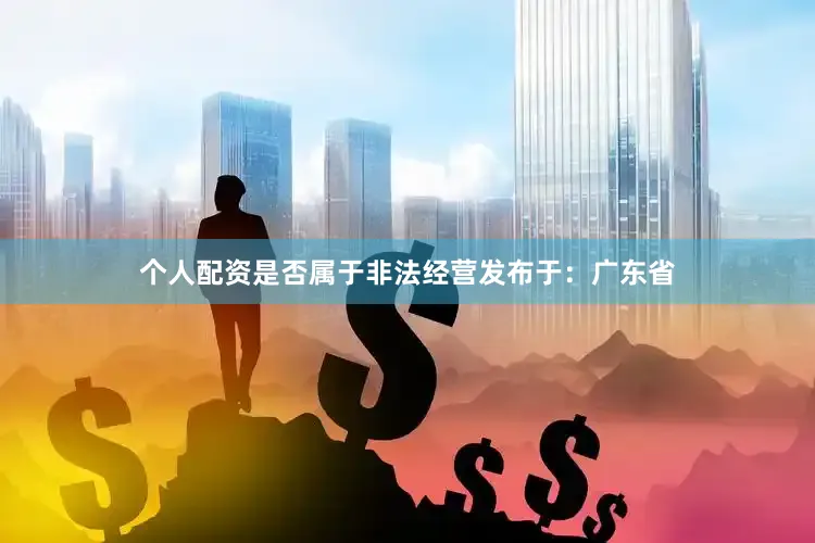 个人配资是否属于非法经营发布于：广东省