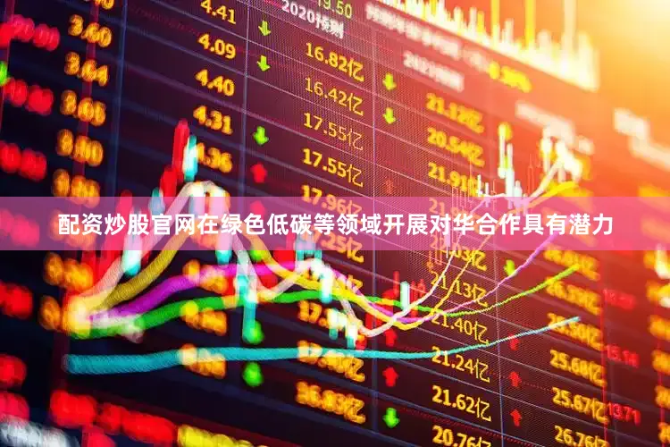 配资炒股官网在绿色低碳等领域开展对华合作具有潜力