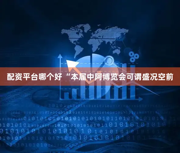 配资平台哪个好 “本届中阿博览会可谓盛况空前