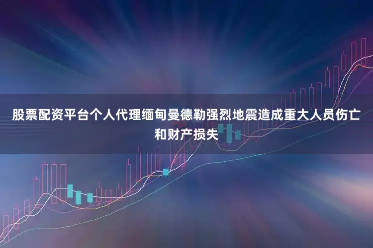 股票配资平台个人代理缅甸曼德勒强烈地震造成重大人员伤亡和财产损失