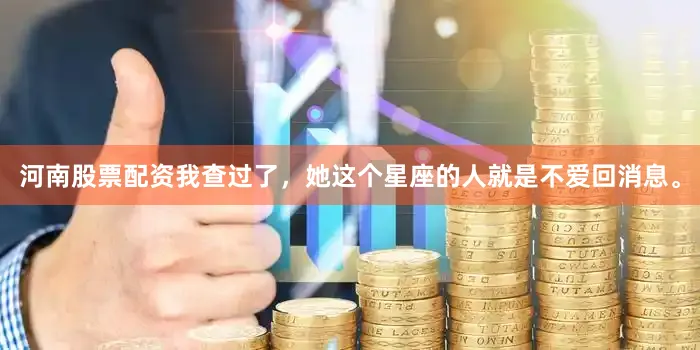 河南股票配资我查过了，她这个星座的人就是不爱回消息。