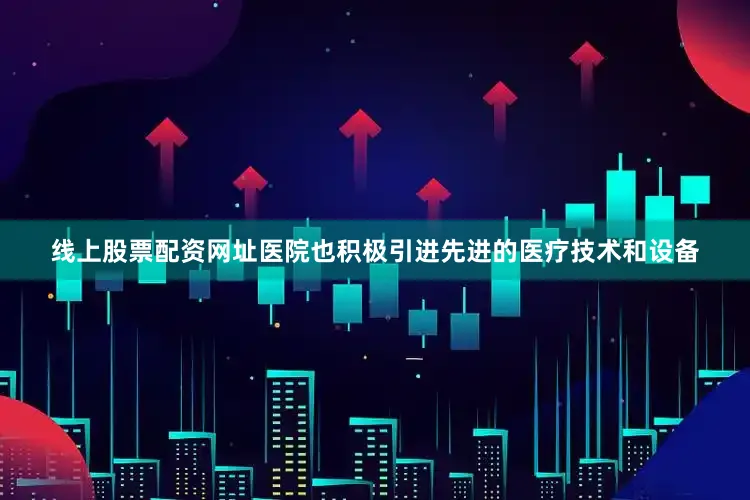 线上股票配资网址医院也积极引进先进的医疗技术和设备