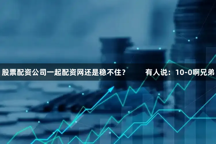 股票配资公司一起配资网还是稳不住？        有人说：10-0啊兄弟