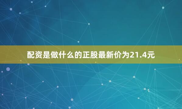 配资是做什么的正股最新价为21.4元