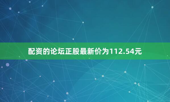 配资的论坛正股最新价为112.54元