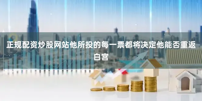 正规配资炒股网站他所投的每一票都将决定他能否重返白宫