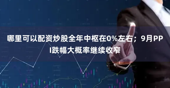 哪里可以配资炒股全年中枢在0%左右；9月PPI跌幅大概率继续收窄