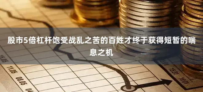 股市5倍杠杆饱受战乱之苦的百姓才终于获得短暂的喘息之机