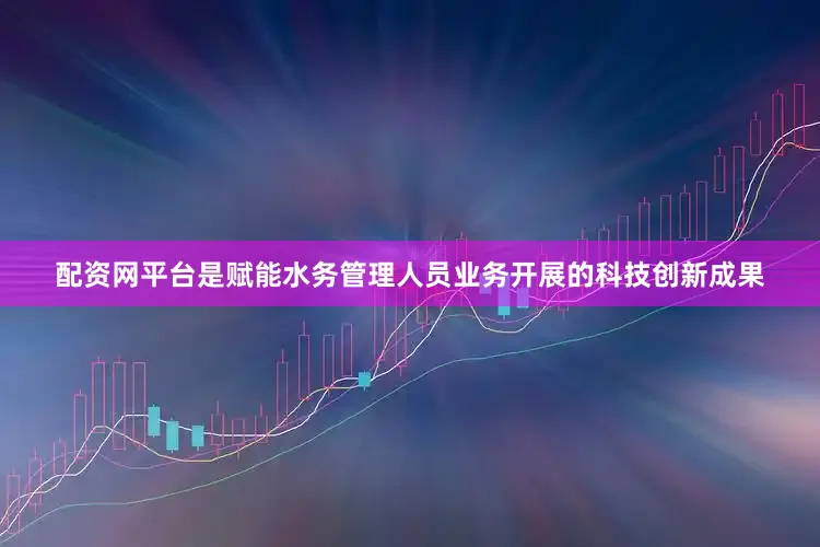 配资网平台是赋能水务管理人员业务开展的科技创新成果