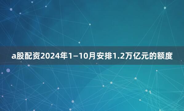 a股配资2024年1—10月安排1.2万亿元的额度