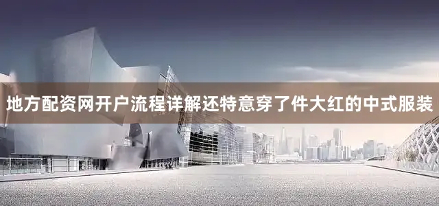 地方配资网开户流程详解还特意穿了件大红的中式服装