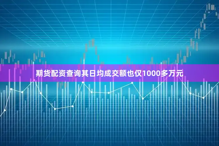 期货配资查询其日均成交额也仅1000多万元