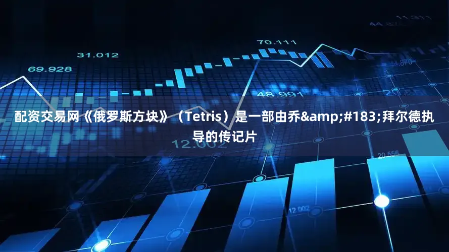 配资交易网《俄罗斯方块》（Tetris）是一部由乔&#183;拜尔德执导的传记片