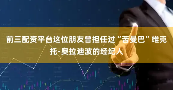 前三配资平台这位朋友曾担任过“苦曼巴”维克托-奥拉迪波的经纪人