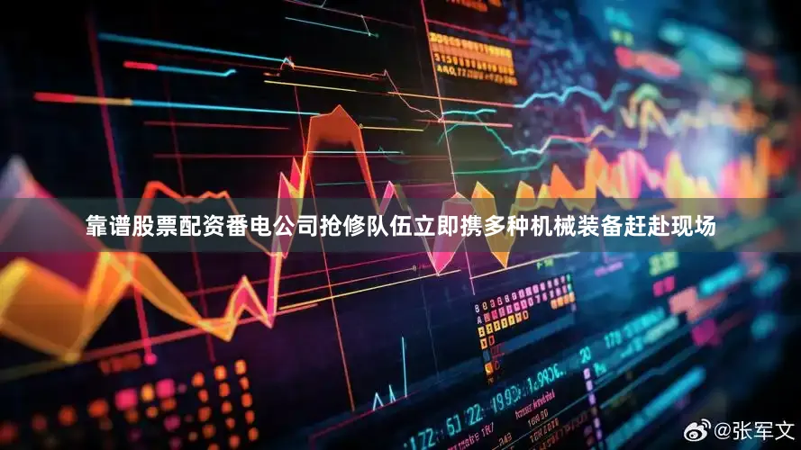 靠谱股票配资番电公司抢修队伍立即携多种机械装备赶赴现场