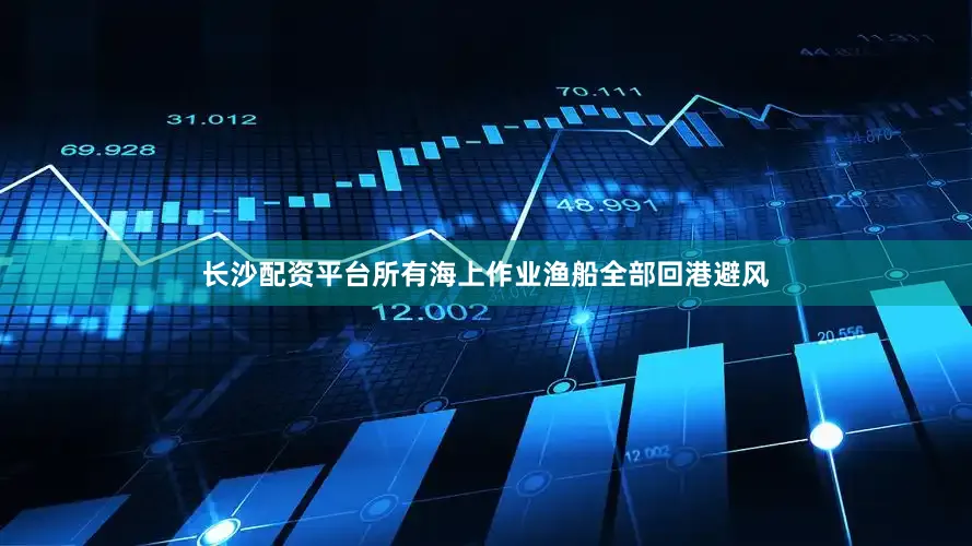 长沙配资平台所有海上作业渔船全部回港避风