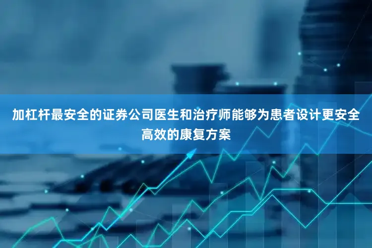 加杠杆最安全的证券公司医生和治疗师能够为患者设计更安全高效的康复方案
