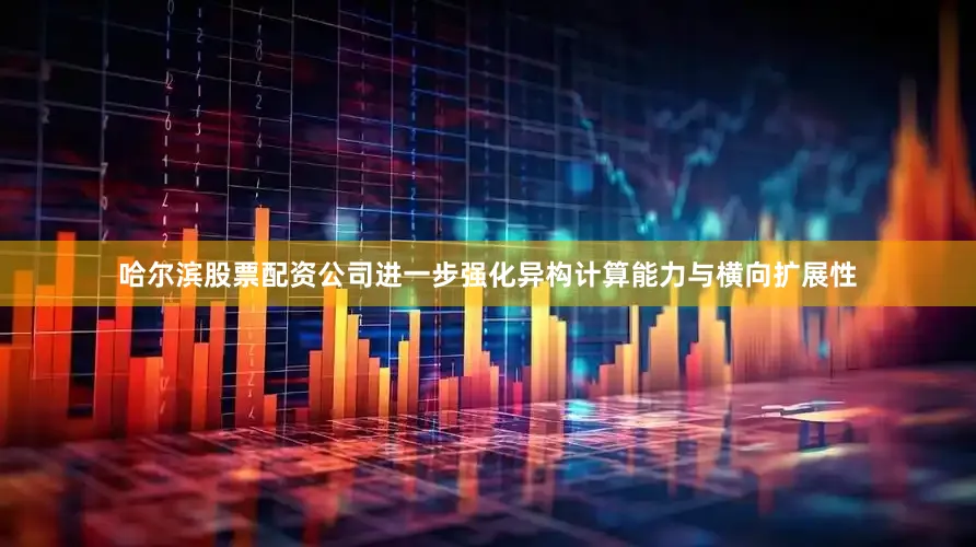 哈尔滨股票配资公司进一步强化异构计算能力与横向扩展性